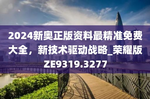 2024新奧正版資料最精準(zhǔn)免費(fèi)大全，新技術(shù)驅(qū)動(dòng)戰(zhàn)略_榮耀版ZE9319.3277