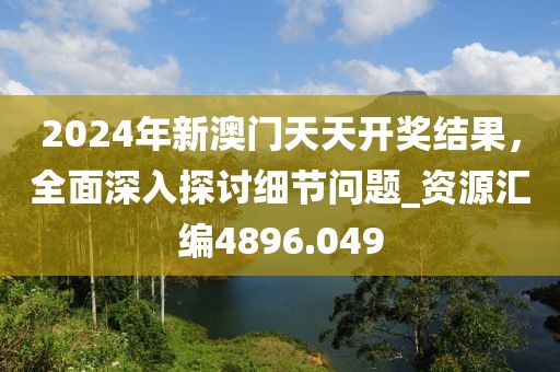 2024年新澳門天天開獎(jiǎng)結(jié)果，全面深入探討細(xì)節(jié)問題_資源匯編4896.049