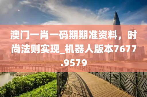 澳門一肖一碼期期準(zhǔn)資料，時(shí)尚法則實(shí)現(xiàn)_機(jī)器人版本7677.9579