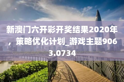 新澳門六開彩開獎(jiǎng)結(jié)果2020年，策略優(yōu)化計(jì)劃_游戲主題9063.0734