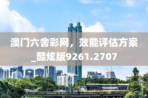 澳門六舍彩網(wǎng)，效能評(píng)估方案_酷炫版9261.2707