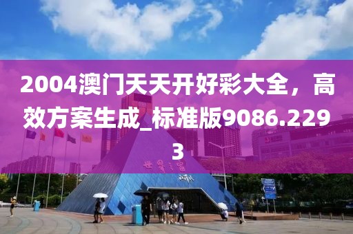 2004澳門天天開好彩大全，高效方案生成_標準版9086.2293