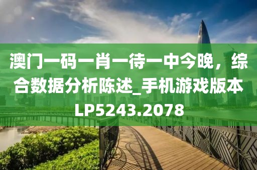 澳門一碼一肖一待一中今晚，綜合數(shù)據(jù)分析陳述_手機(jī)游戲版本LP5243.2078