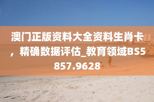 澳門正版資料大全資料生肖卡，精確數(shù)據(jù)評估_教育領(lǐng)域BS5857.9628