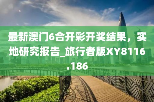 最新澳門6合開彩開獎結(jié)果，實(shí)地研究報告_旅行者版XY8116.186