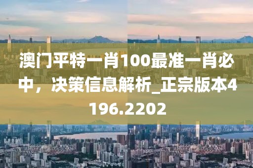 澳門平特一肖100最準一肖必中，決策信息解析_正宗版本4196.2202