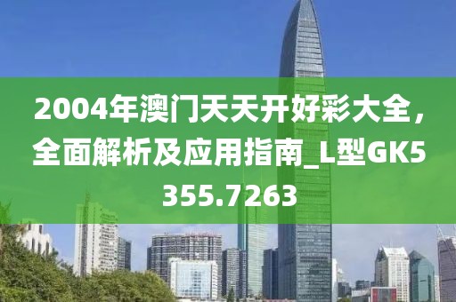 2004年澳門天天開好彩大全，全面解析及應(yīng)用指南_L型GK5355.7263