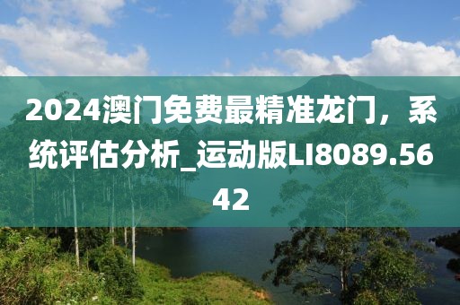 2024澳門免費(fèi)最精準(zhǔn)龍門，系統(tǒng)評估分析_運(yùn)動版LI8089.5642