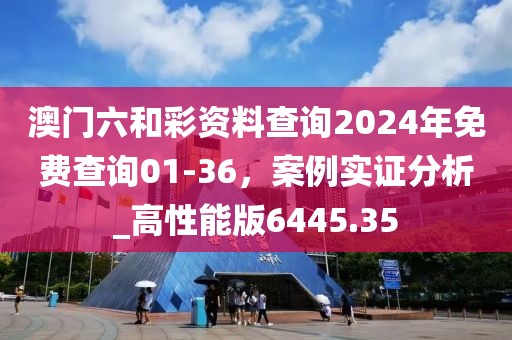 澳門六和彩資料查詢2024年免費查詢01-36，案例實證分析_高性能版6445.35