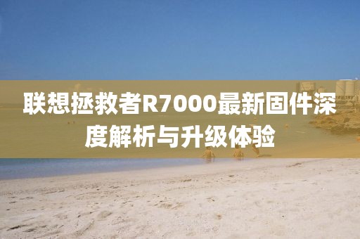 聯(lián)想拯救者R7000最新固件深度解析與升級體驗