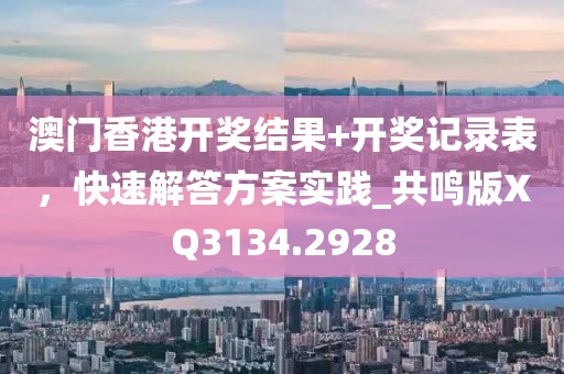 澳門香港開獎(jiǎng)結(jié)果+開獎(jiǎng)記錄表，快速解答方案實(shí)踐_共鳴版XQ3134.2928