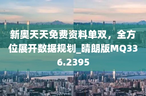 新奧天天免費(fèi)資料單雙，全方位展開數(shù)據(jù)規(guī)劃_晴朗版MQ336.2395