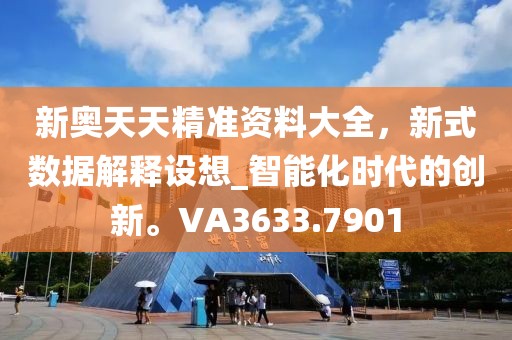 新奧天天精準(zhǔn)資料大全，新式數(shù)據(jù)解釋設(shè)想_智能化時代的創(chuàng)新。VA3633.7901