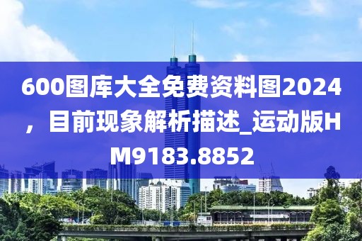 600圖庫大全免費資料圖2024，目前現(xiàn)象解析描述_運動版HM9183.8852