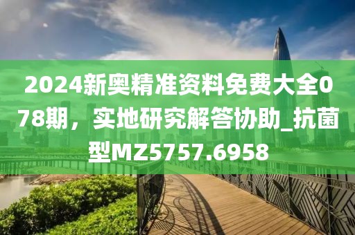 2024新奧精準(zhǔn)資料免費大全078期，實地研究解答協(xié)助_抗菌型MZ5757.6958