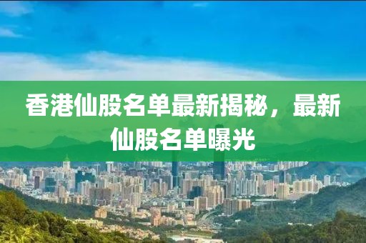 香港仙股名單最新揭秘，最新仙股名單曝光