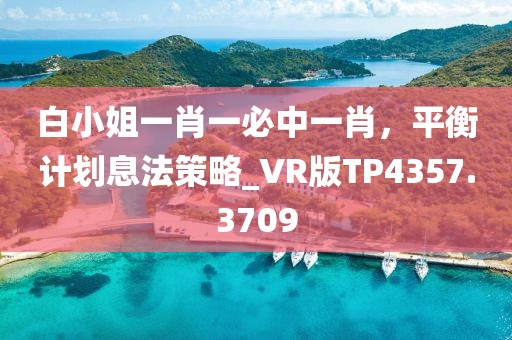 白小姐一肖一必中一肖，平衡計(jì)劃息法策略_VR版TP4357.3709
