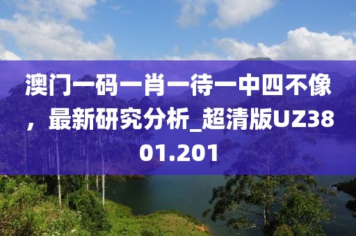 澳門一碼一肖一待一中四不像，最新研究分析_超清版UZ3801.201