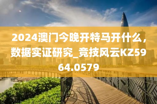 2024澳門今晚開特馬開什么，數(shù)據(jù)實(shí)證研究_競技風(fēng)云KZ5964.0579