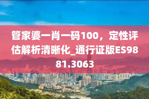 管家婆一肖一碼100，定性評(píng)估解析清晰化_通行證版ES9881.3063