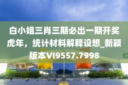 白小姐三肖三期必出一期開獎虎年，統(tǒng)計材料解釋設(shè)想_新穎版本VI9557.7998