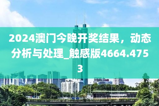 2024澳門今晚開獎(jiǎng)結(jié)果，動(dòng)態(tài)分析與處理_觸感版4664.4753