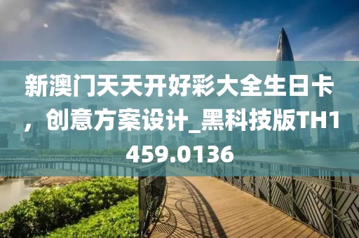 新澳門天天開好彩大全生日卡，創(chuàng)意方案設(shè)計(jì)_黑科技版TH1459.0136