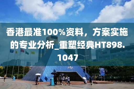 香港最準(zhǔn)100%資料，方案實(shí)施的專業(yè)分析_重塑經(jīng)典HT898.1047