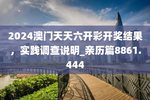 2024澳門天天六開彩開獎結(jié)果，實踐調(diào)查說明_親歷篇8861.444