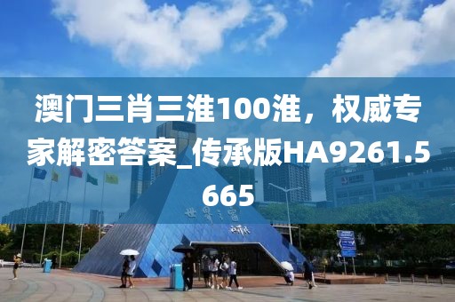 澳門三肖三淮100淮，權(quán)威專家解密答案_傳承版HA9261.5665