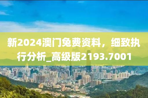 新2024澳門兔費(fèi)資料，細(xì)致執(zhí)行分析_高級版2193.7001