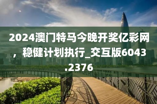 2024澳門特馬今晚開獎(jiǎng)億彩網(wǎng)，穩(wěn)健計(jì)劃執(zhí)行_交互版6043.2376