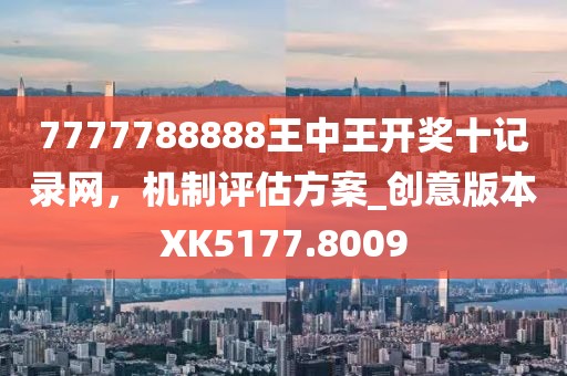 7777788888王中王開獎十記錄網(wǎng)，機(jī)制評估方案_創(chuàng)意版本XK5177.8009