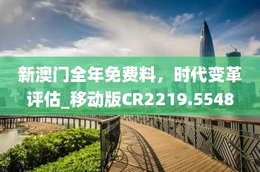 新澳門全年免費(fèi)料，時(shí)代變革評估_移動版CR2219.5548