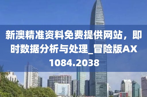 新澳精準(zhǔn)資料免費(fèi)提供網(wǎng)站，即時(shí)數(shù)據(jù)分析與處理_冒險(xiǎn)版AX1084.2038