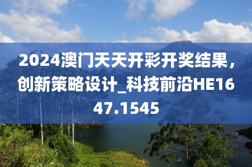 2024澳門天天開彩開獎(jiǎng)結(jié)果，創(chuàng)新策略設(shè)計(jì)_科技前沿HE1647.1545