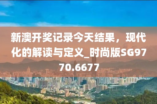 新澳開獎(jiǎng)記錄今天結(jié)果，現(xiàn)代化的解讀與定義_時(shí)尚版SG9770.6677