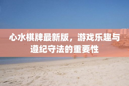 心水棋牌最新版，游戲樂趣與遵紀(jì)守法的重要性