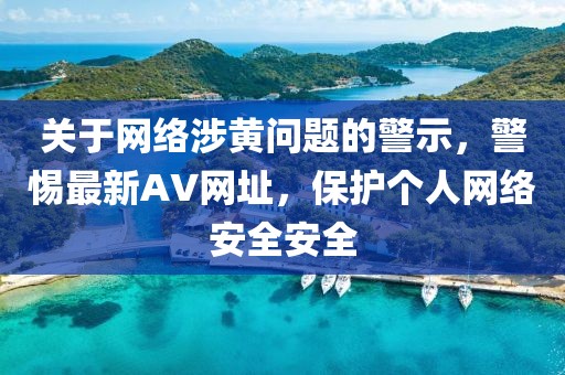 關(guān)于網(wǎng)絡(luò)涉黃問題的警示，警惕最新AV網(wǎng)址，保護個人網(wǎng)絡(luò)安全安全
