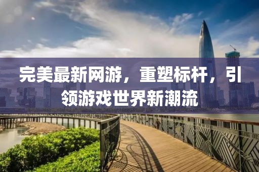 完美最新網(wǎng)游，重塑標桿，引領(lǐng)游戲世界新潮流