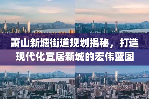 蕭山新塘街道規(guī)劃揭秘，打造現(xiàn)代化宜居新城的宏偉藍(lán)圖