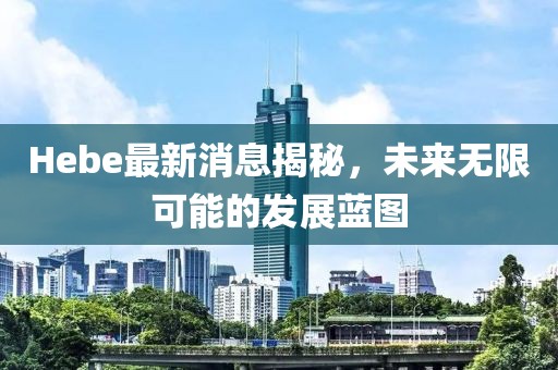 Hebe最新消息揭秘，未來(lái)無(wú)限可能的發(fā)展藍(lán)圖