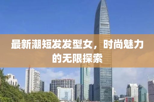 最新潮短發(fā)發(fā)型女，時尚魅力的無限探索