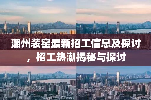 潮州裝窯最新招工信息及探討，招工熱潮揭秘與探討