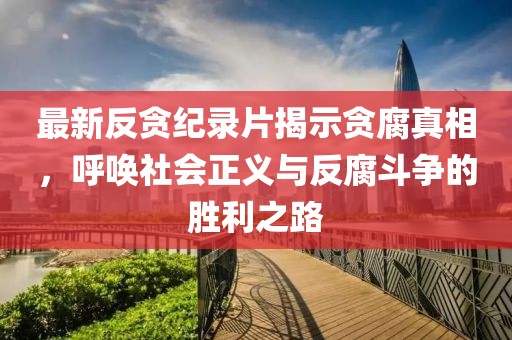 最新反貪紀(jì)錄片揭示貪腐真相，呼喚社會正義與反腐斗爭的勝利之路