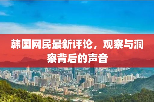 韓國網(wǎng)民最新評論，觀察與洞察背后的聲音