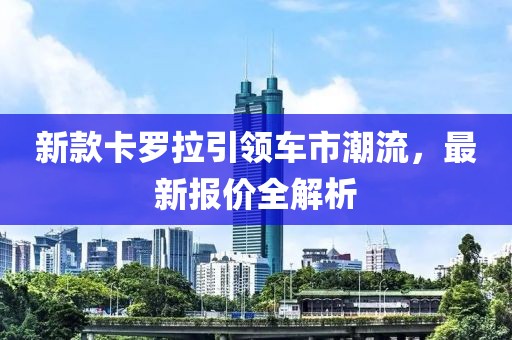 新款卡羅拉引領(lǐng)車市潮流，最新報(bào)價(jià)全解析