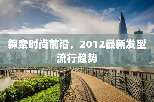 探索時(shí)尚前沿，2012最新發(fā)型流行趨勢