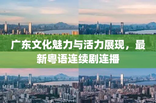 廣東文化魅力與活力展現(xiàn)，最新粵語連續(xù)劇連播