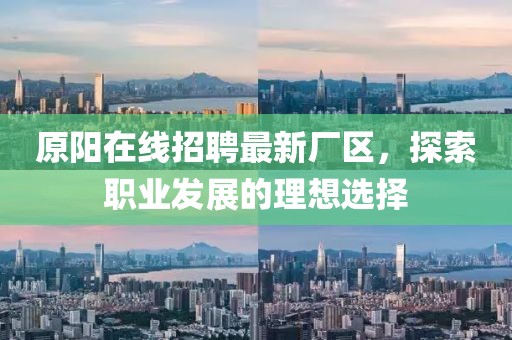 原陽(yáng)在線招聘最新廠區(qū)，探索職業(yè)發(fā)展的理想選擇